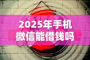 2025年手机微信能借钱吗现在，整理5个平台贷款安全