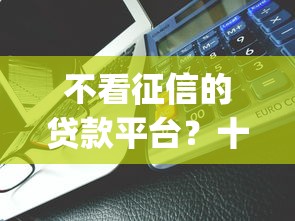 不看征信的贷款平台?十大低门槛不查征信的app推荐 不看征信的贷款平台?十大低门槛不查征信的app推荐