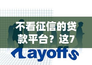 不看征信的贷款平台？这7个哪些网贷平台倒闭了可以试试