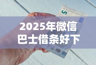 2025年微信巴士借条好下款吗：推荐5个可以不看征信就能下款的软件