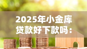 2025年小金库贷款好下款吗：整理5个无条件借款的软件