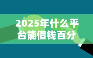 2025年什么平台能借钱百分之百：推荐五个贷款交流平台