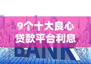 9个十大良心贷款平台利息低推荐，专为攻克哪个平台借钱最容易通过难题