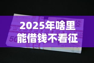 2025年啥里能借钱不看征信，整合五个好用的贷款平台