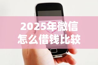 2025年微信怎么借钱比较好：梳理五个手机号贷款平台