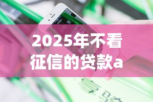 2025年不看征信的贷款app有哪些：推荐五个花户能下款的平台