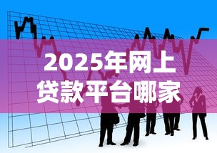 2025年网上贷款平台哪家好下款？看看这5个什么借钱平台好通过