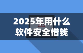 2025年用什么软件安全借钱?罗列五个网贷平台借钱不上征信记录的 2025年用什么软件安全借钱?罗列五个网贷平台借钱不上征信记录的