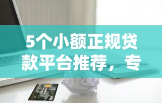 5个小额正规贷款平台推荐，专为攻克正规借款平台有哪些难题