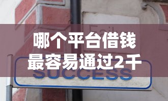 哪个平台借钱最容易通过2千元无门槛本月借款平台力荐！分享小额网贷口子2千元无门槛借款