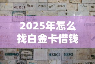 2025年怎么找白金卡借钱呢微信，分享五个借钱软件不看征信的容易下款的