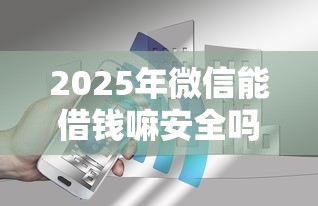 2025年微信能借钱嘛安全吗？推荐5个房屋抵押贷款平台