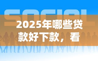 2025年哪些贷款好下款，看看这五个好的贷款平台