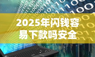 2025年闪钱容易下款吗安全吗？分享5个最新无视黑白户网贷口子