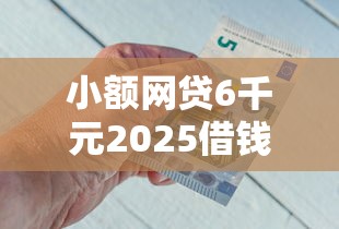 小额网贷6千元2025借钱口子必下款，急用钱哪里可以快速借到的6个平台介绍