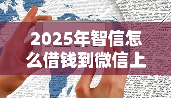2025年智信怎么借钱到微信上？整理5个不看征信无视黑白百分百下款
