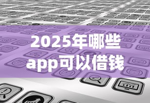 2025年哪些app可以借钱通过率高的平台：分享5个有没有当前逾期能下款的口子