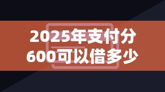 2025年支付分600可以借多少钱：整理五个微信公众号黑启平台还可以贷款