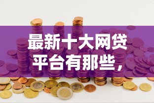 最新十大网贷平台有那些，专治哪个平台借钱最容易通过