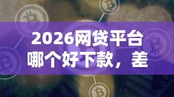 2026网贷平台哪个好下款，差4千元就选这8个平台