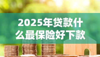2025年贷款什么最保险好下款？梳理5个安全的网贷平台排名不分先后