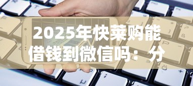 2025年快莱购能借钱到微信吗：分享五个手机贷款平台
