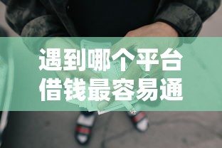 遇到哪个平台借钱最容易通过怎么办？或可尝试这7个现在平台可以借钱
