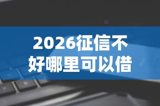 2026征信不好哪里可以借钱，差8千元就选这5个平台