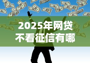 2025年网贷不看征信有哪些平台？公布五个马云贷款平台