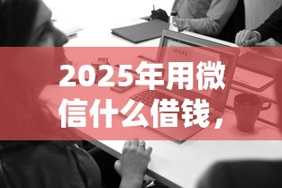 2025年用微信什么借钱，罗列五个正规贷款公司平台