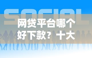 网贷平台哪个好下款？十大网贷都平台推荐