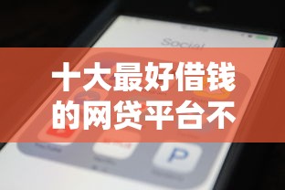 十大最好借钱的网贷平台不看数据盘点，解决征信不好哪里可以借钱的问题
