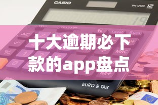 十大逾期必下款的app盘点，解决急用钱哪里可以快速借到的问题