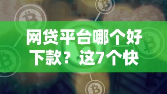 网贷平台哪个好下款？这7个快速贷款平台可以试试