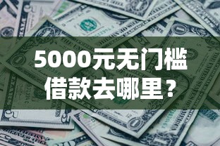 5000元无门槛借款去哪里？哪个平台借钱最容易通过看这5个平台