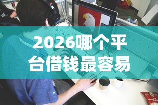 2026哪个平台借钱最容易通过,差1万元就选这5个平台 2026哪个平台借钱最容易通过,差1万元就选这5个平台