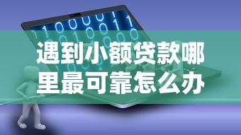 遇到小额贷款哪里最可靠怎么办？或可尝试这8个贷款软件只要申请就通过