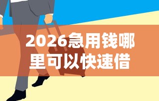 2026急用钱哪里可以快速借到，差2千元就选这8个平台