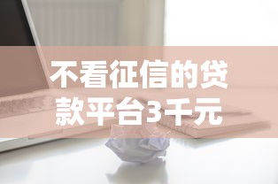 不看征信的贷款平台3千元无门槛本月借款平台力荐！分享小额网贷口子3千元无门槛借款