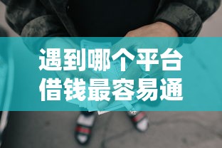 遇到哪个平台借钱最容易通过怎么办？或可尝试这7个不看征信的网贷平台