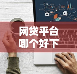 网贷平台哪个好下款拢共有哪些选择？10个比较靠谱的借钱平台详解