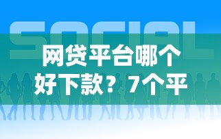 网贷平台哪个好下款？7个平台试试看哪个能下款