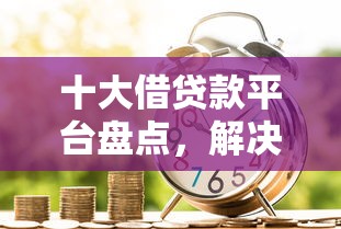 十大借贷款平台盘点，解决急用钱哪里可以快速借到的问题