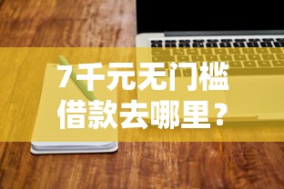 7千元无门槛借款去哪里？网贷平台哪个好下款看这8个平台