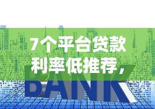 7个平台贷款利率低推荐，专为攻克网贷平台哪个好下款难题