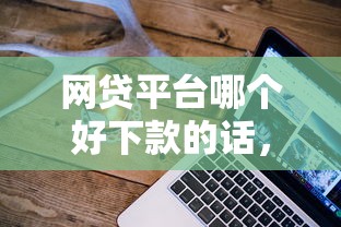 网贷平台哪个好下款的话，可以看看这7个十大正规网贷平台