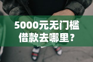 5000元无门槛借款去哪里?征信不好哪里可以借钱看这7个平台 5000元无门槛借款去哪里?征信不好哪里可以借钱看这7个平台