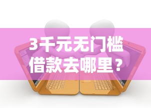 3千元无门槛借款去哪里？小额贷款哪里最可靠看这8个平台