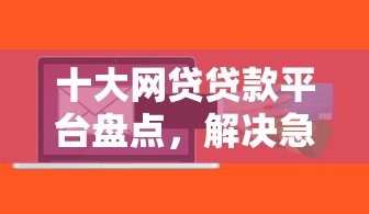 十大网贷贷款平台盘点，解决急用钱哪里可以快速借到的问题