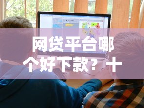 网贷平台哪个好下款？十大借钱容易的平台推荐